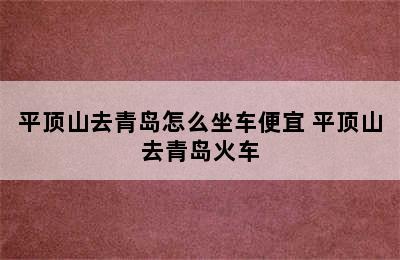 平顶山去青岛怎么坐车便宜 平顶山去青岛火车